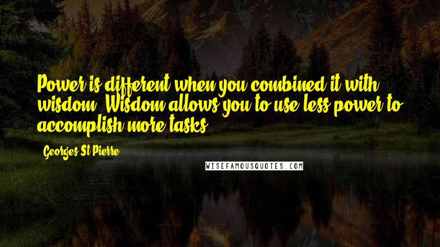 Georges St-Pierre Quotes: Power is different when you combined it with wisdom. Wisdom allows you to use less power to accomplish more tasks.