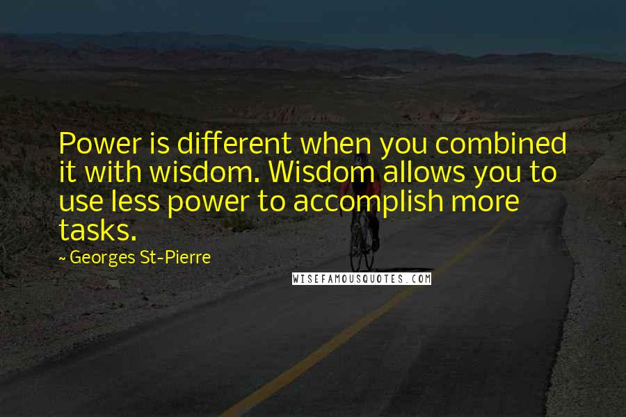 Georges St-Pierre Quotes: Power is different when you combined it with wisdom. Wisdom allows you to use less power to accomplish more tasks.