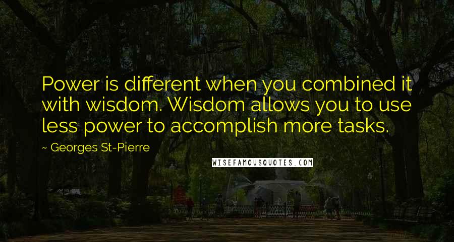 Georges St-Pierre Quotes: Power is different when you combined it with wisdom. Wisdom allows you to use less power to accomplish more tasks.