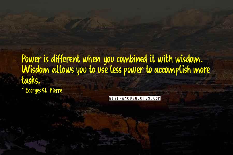 Georges St-Pierre Quotes: Power is different when you combined it with wisdom. Wisdom allows you to use less power to accomplish more tasks.