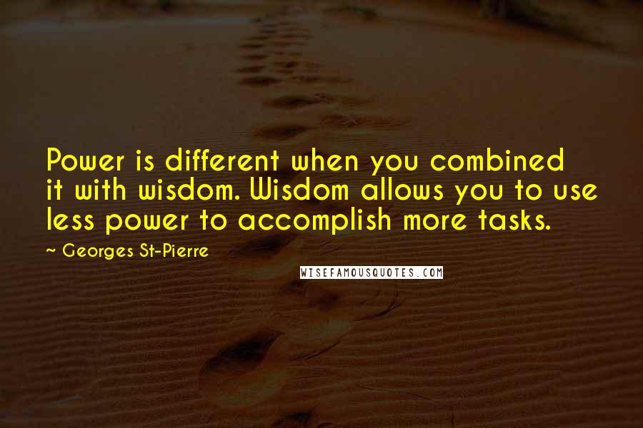Georges St-Pierre Quotes: Power is different when you combined it with wisdom. Wisdom allows you to use less power to accomplish more tasks.