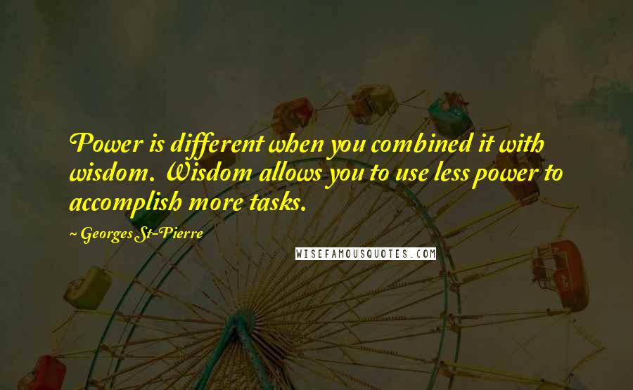 Georges St-Pierre Quotes: Power is different when you combined it with wisdom. Wisdom allows you to use less power to accomplish more tasks.