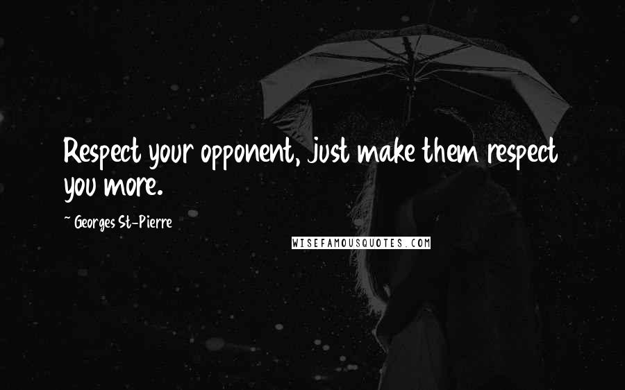 Georges St-Pierre Quotes: Respect your opponent, just make them respect you more.