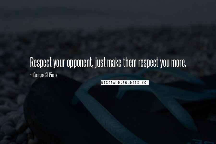 Georges St-Pierre Quotes: Respect your opponent, just make them respect you more.