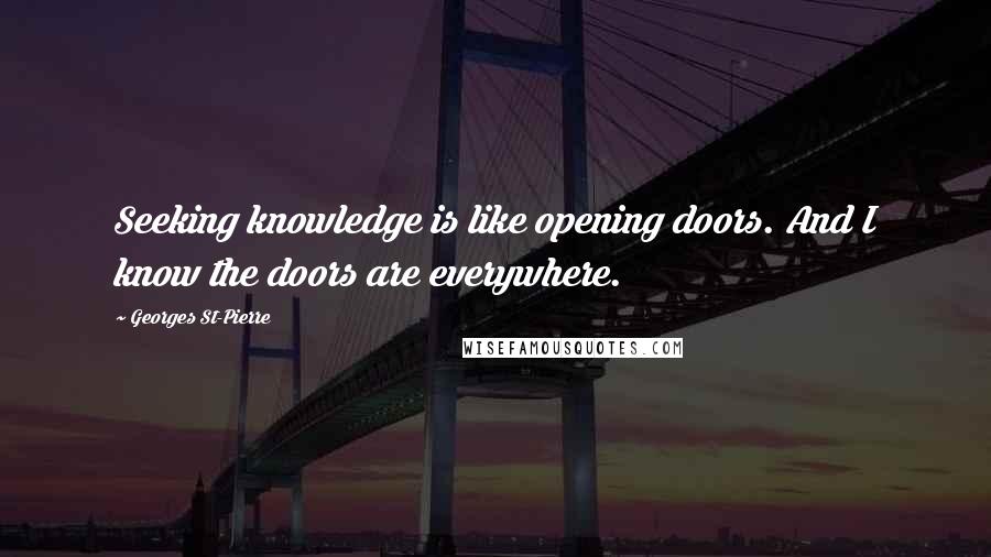 Georges St-Pierre Quotes: Seeking knowledge is like opening doors. And I know the doors are everywhere.