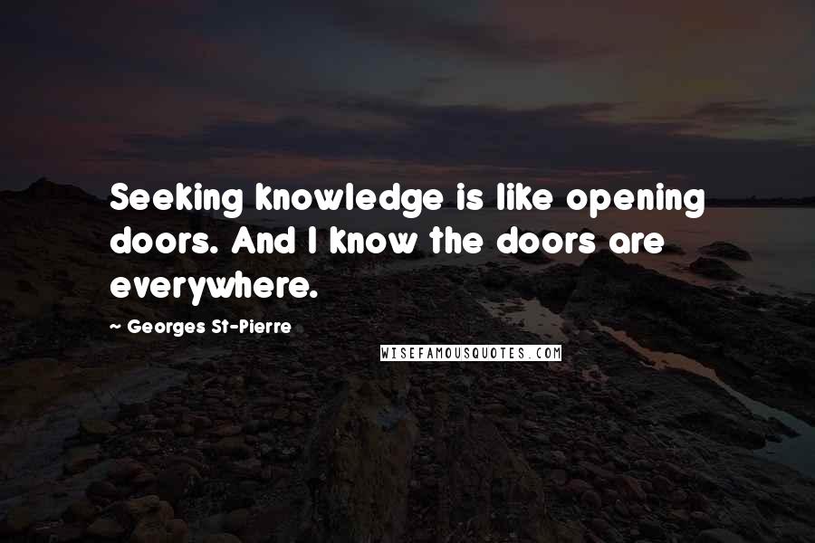 Georges St-Pierre Quotes: Seeking knowledge is like opening doors. And I know the doors are everywhere.