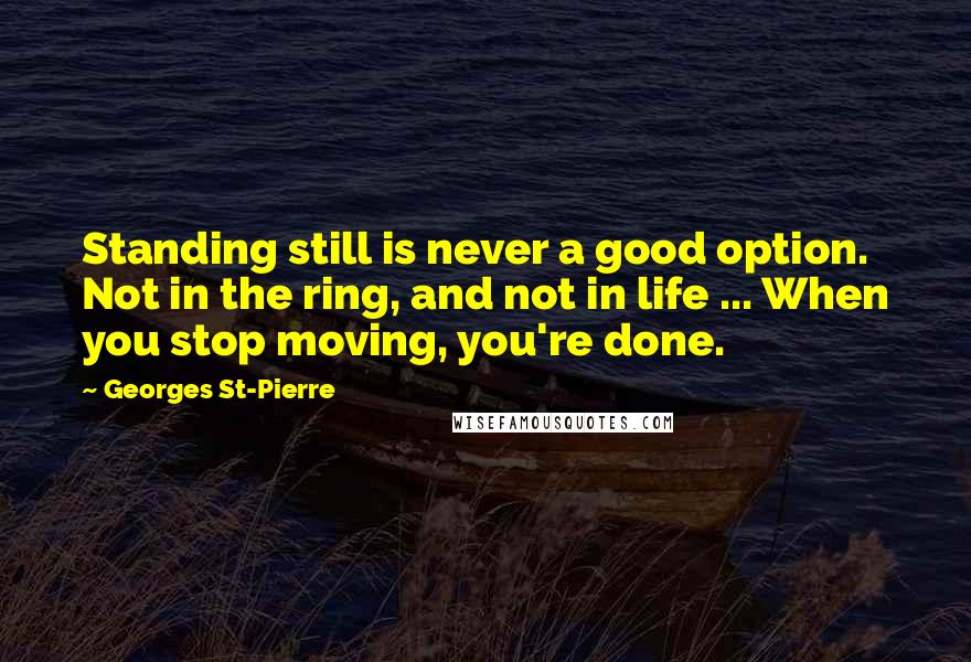 Georges St-Pierre Quotes: Standing still is never a good option. Not in the ring, and not in life ... When you stop moving, you're done.