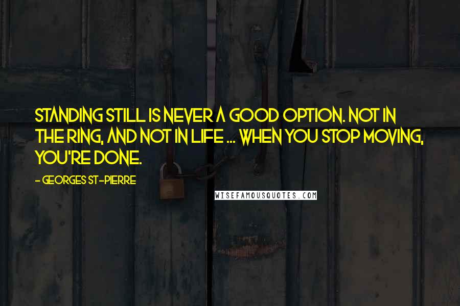 Georges St-Pierre Quotes: Standing still is never a good option. Not in the ring, and not in life ... When you stop moving, you're done.