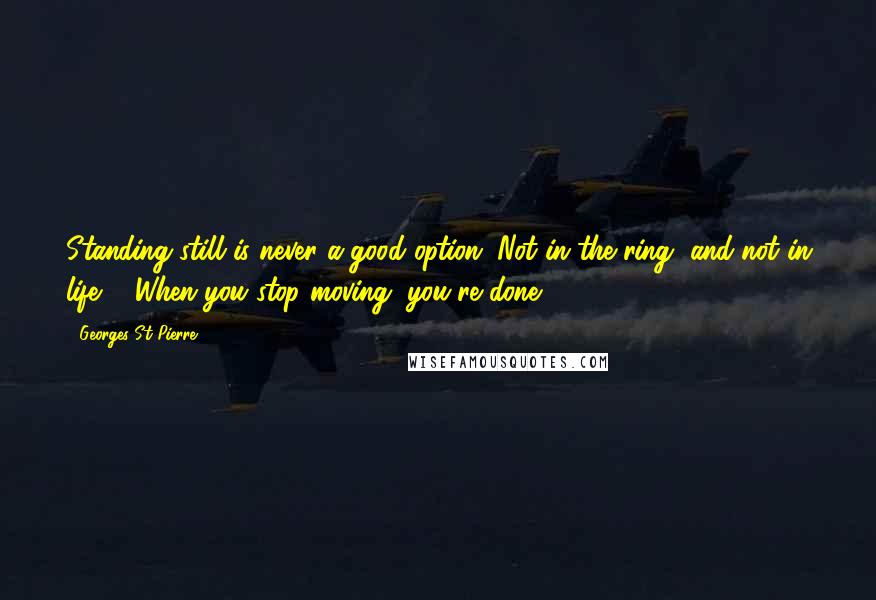 Georges St-Pierre Quotes: Standing still is never a good option. Not in the ring, and not in life ... When you stop moving, you're done.