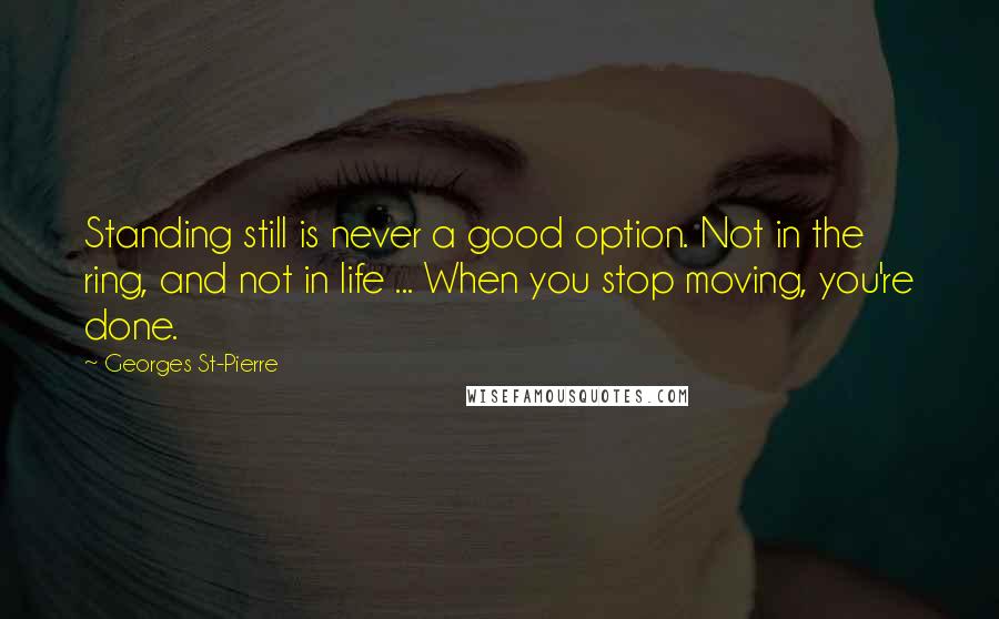 Georges St-Pierre Quotes: Standing still is never a good option. Not in the ring, and not in life ... When you stop moving, you're done.