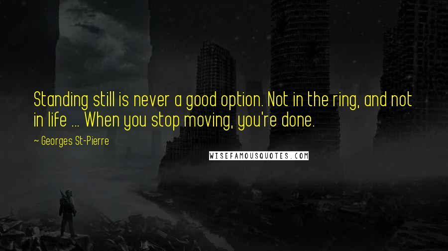 Georges St-Pierre Quotes: Standing still is never a good option. Not in the ring, and not in life ... When you stop moving, you're done.