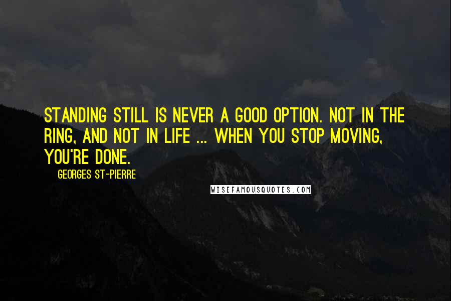 Georges St-Pierre Quotes: Standing still is never a good option. Not in the ring, and not in life ... When you stop moving, you're done.