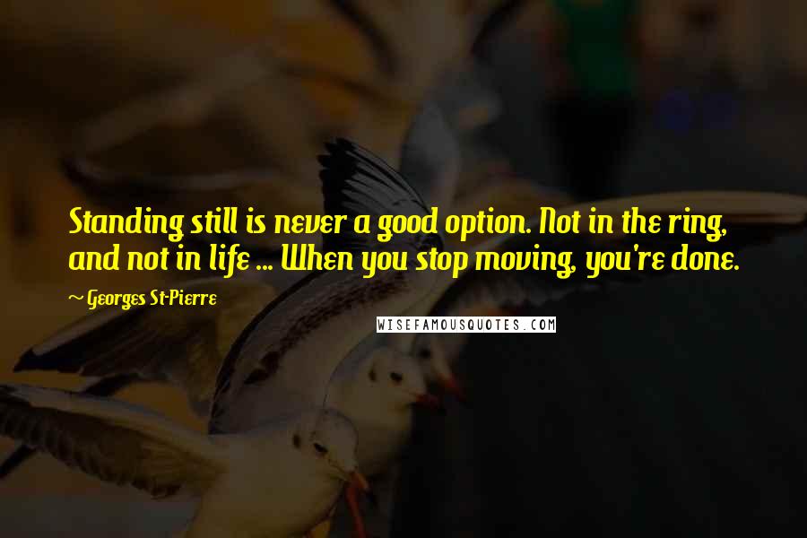 Georges St-Pierre Quotes: Standing still is never a good option. Not in the ring, and not in life ... When you stop moving, you're done.