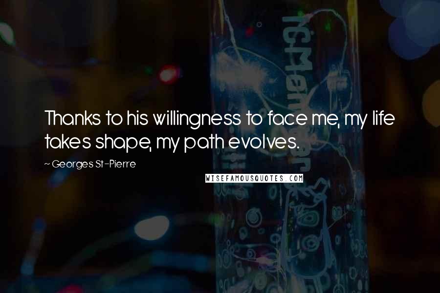 Georges St-Pierre Quotes: Thanks to his willingness to face me, my life takes shape, my path evolves.