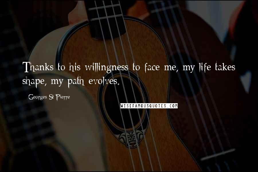 Georges St-Pierre Quotes: Thanks to his willingness to face me, my life takes shape, my path evolves.