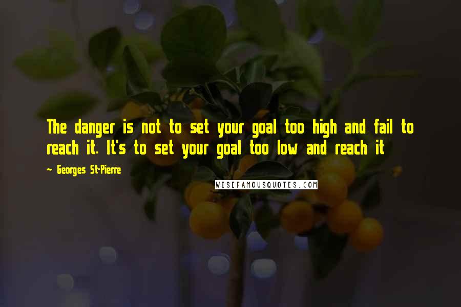 Georges St-Pierre Quotes: The danger is not to set your goal too high and fail to reach it. It's to set your goal too low and reach it