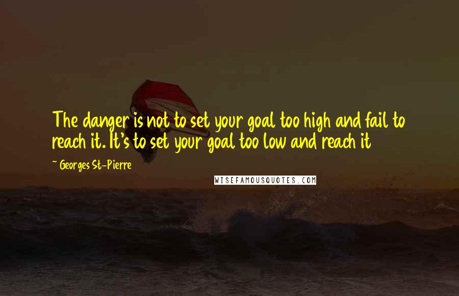 Georges St-Pierre Quotes: The danger is not to set your goal too high and fail to reach it. It's to set your goal too low and reach it