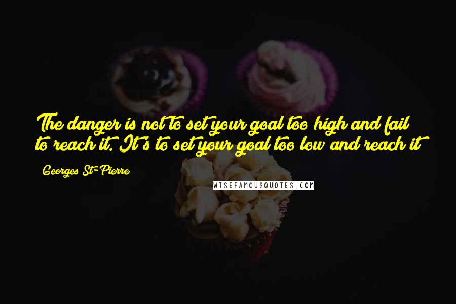 Georges St-Pierre Quotes: The danger is not to set your goal too high and fail to reach it. It's to set your goal too low and reach it