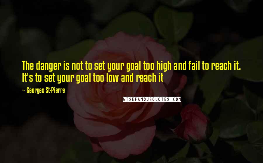 Georges St-Pierre Quotes: The danger is not to set your goal too high and fail to reach it. It's to set your goal too low and reach it