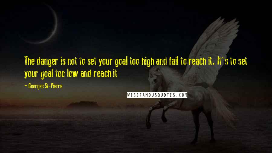 Georges St-Pierre Quotes: The danger is not to set your goal too high and fail to reach it. It's to set your goal too low and reach it