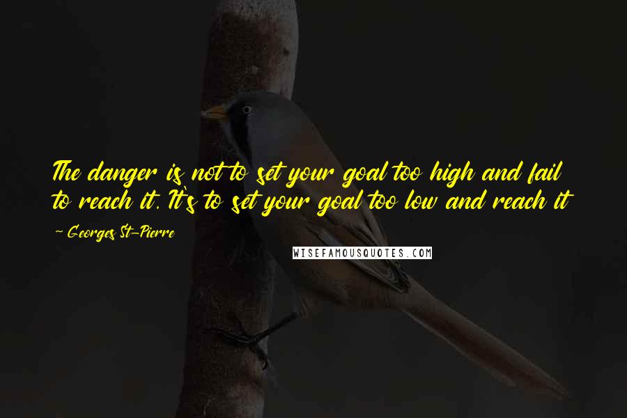 Georges St-Pierre Quotes: The danger is not to set your goal too high and fail to reach it. It's to set your goal too low and reach it