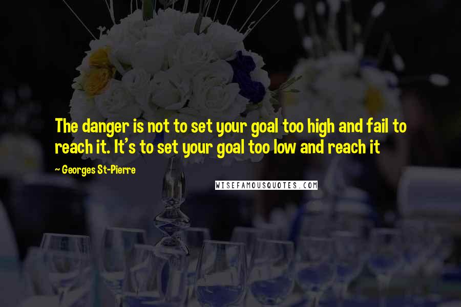 Georges St-Pierre Quotes: The danger is not to set your goal too high and fail to reach it. It's to set your goal too low and reach it