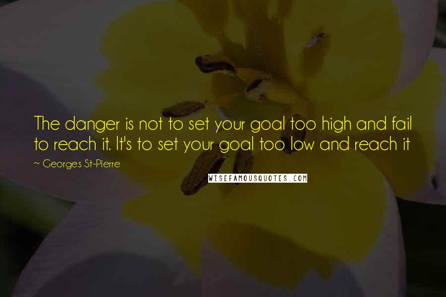 Georges St-Pierre Quotes: The danger is not to set your goal too high and fail to reach it. It's to set your goal too low and reach it