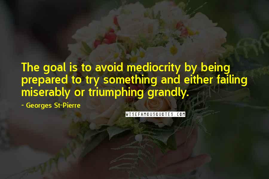 Georges St-Pierre Quotes: The goal is to avoid mediocrity by being prepared to try something and either failing miserably or triumphing grandly.