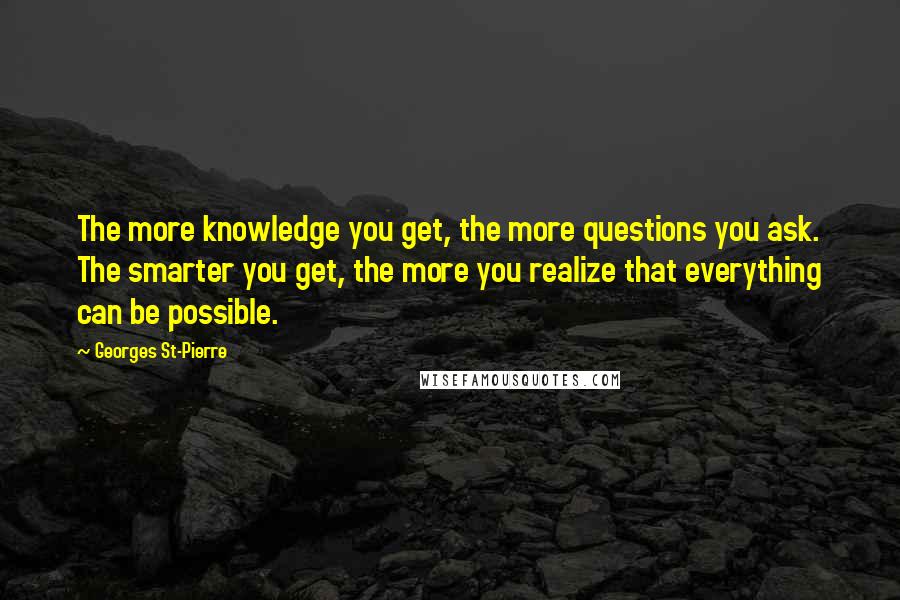 Georges St-Pierre Quotes: The more knowledge you get, the more questions you ask. The smarter you get, the more you realize that everything can be possible.