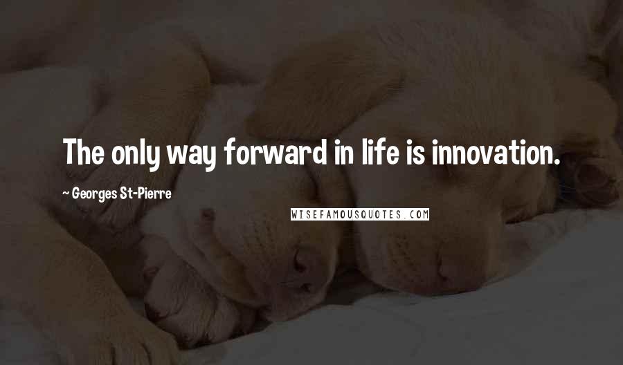 Georges St-Pierre Quotes: The only way forward in life is innovation.