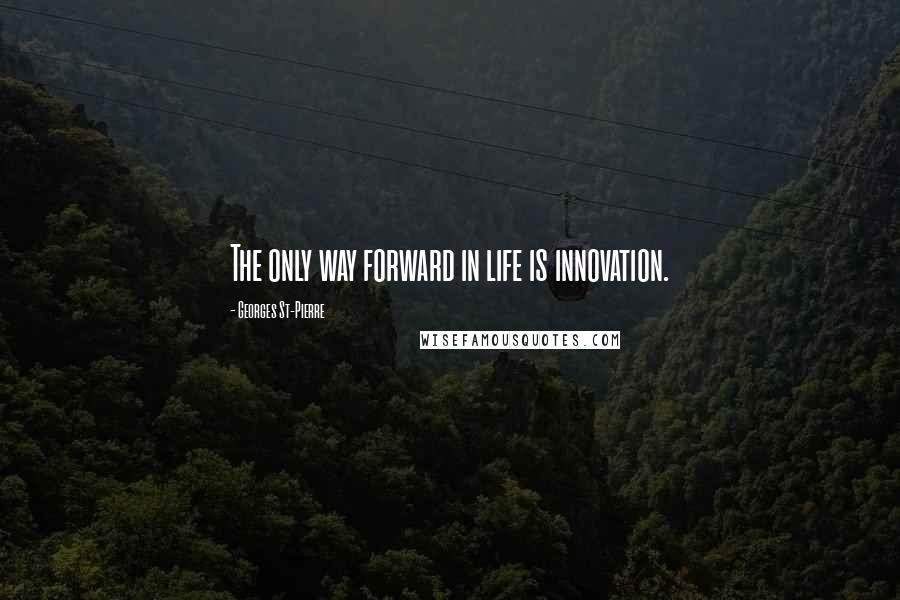 Georges St-Pierre Quotes: The only way forward in life is innovation.