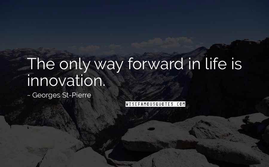 Georges St-Pierre Quotes: The only way forward in life is innovation.