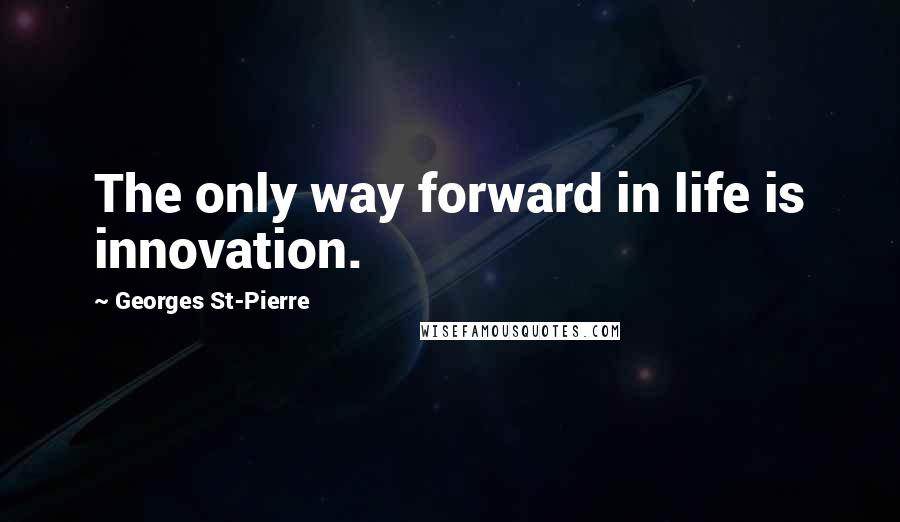 Georges St-Pierre Quotes: The only way forward in life is innovation.