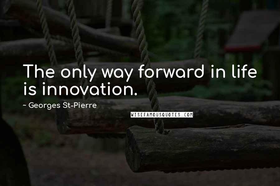 Georges St-Pierre Quotes: The only way forward in life is innovation.