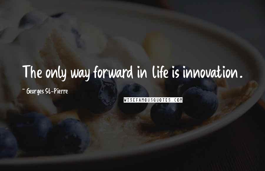 Georges St-Pierre Quotes: The only way forward in life is innovation.