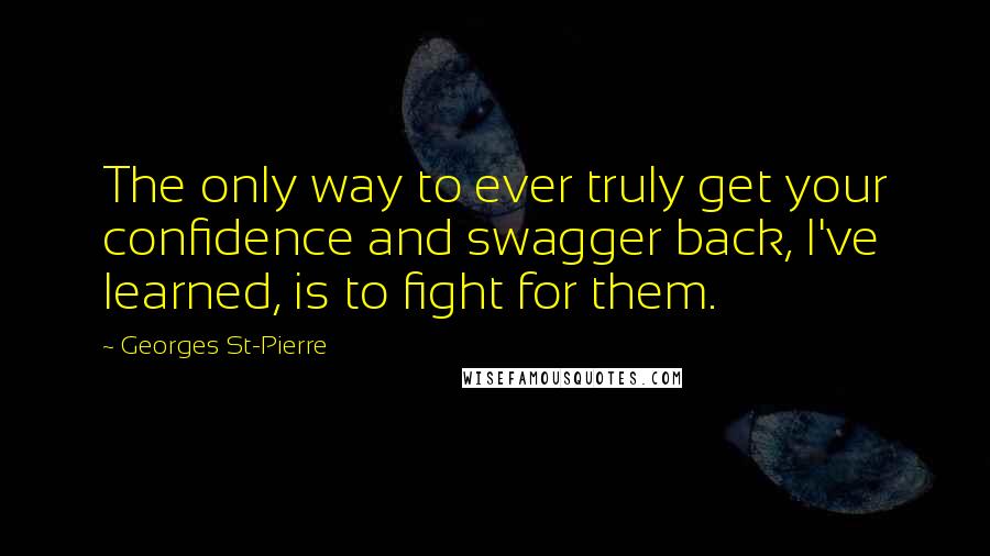 Georges St-Pierre Quotes: The only way to ever truly get your confidence and swagger back, I've learned, is to fight for them.