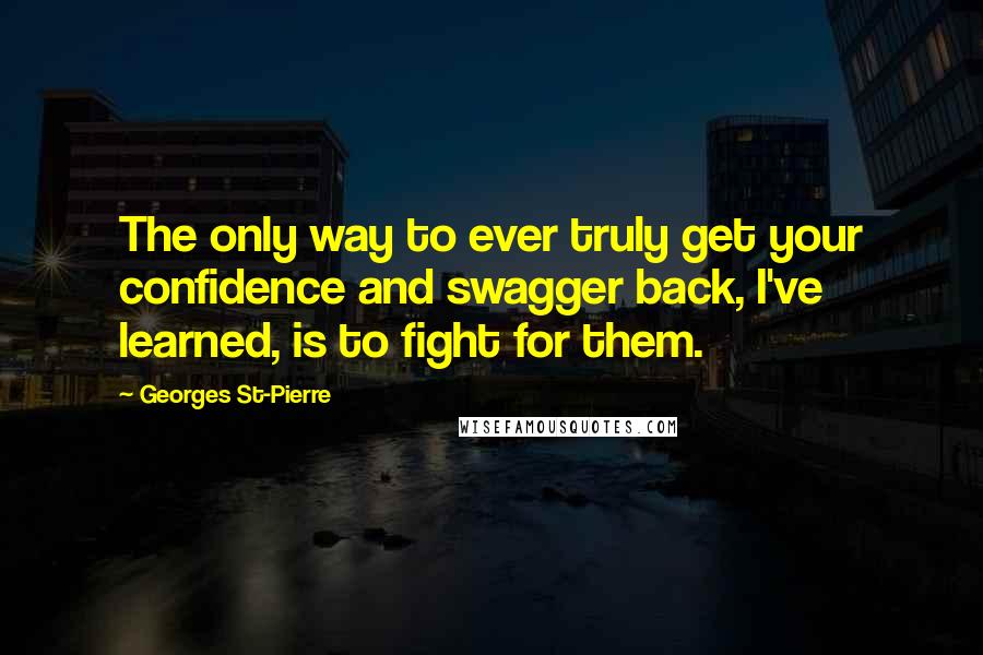 Georges St-Pierre Quotes: The only way to ever truly get your confidence and swagger back, I've learned, is to fight for them.