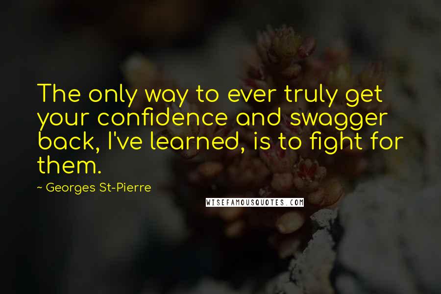 Georges St-Pierre Quotes: The only way to ever truly get your confidence and swagger back, I've learned, is to fight for them.
