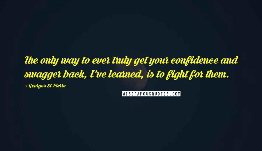 Georges St-Pierre Quotes: The only way to ever truly get your confidence and swagger back, I've learned, is to fight for them.