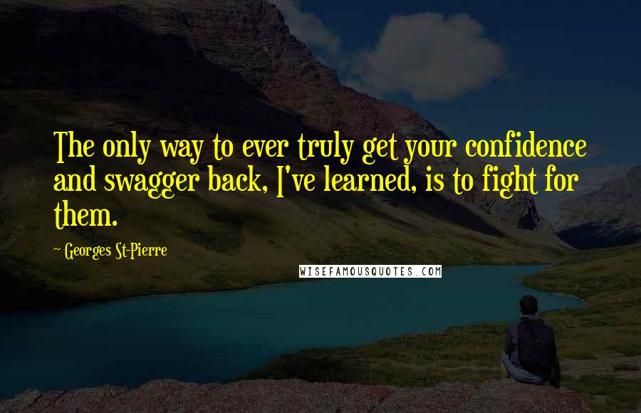 Georges St-Pierre Quotes: The only way to ever truly get your confidence and swagger back, I've learned, is to fight for them.