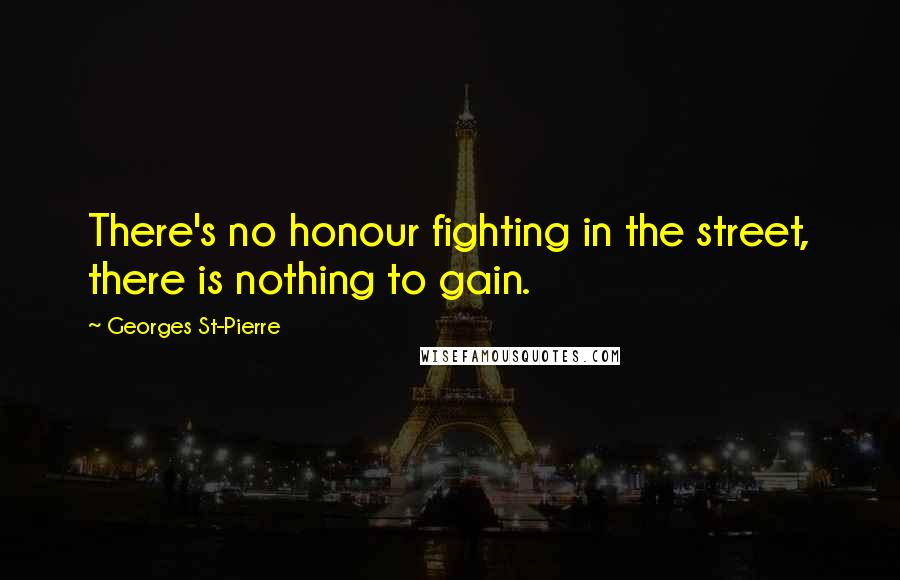 Georges St-Pierre Quotes: There's no honour fighting in the street, there is nothing to gain.