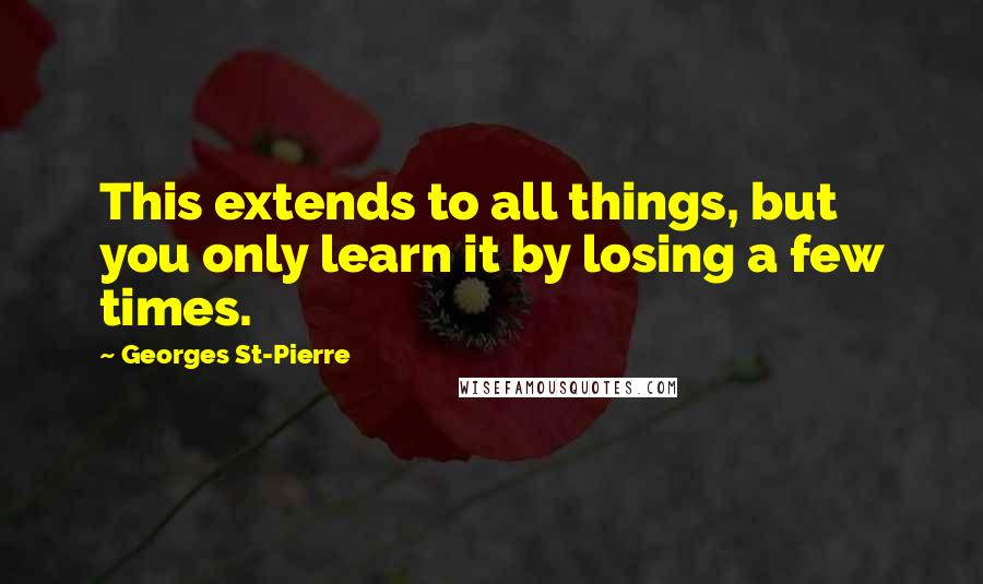 Georges St-Pierre Quotes: This extends to all things, but you only learn it by losing a few times.