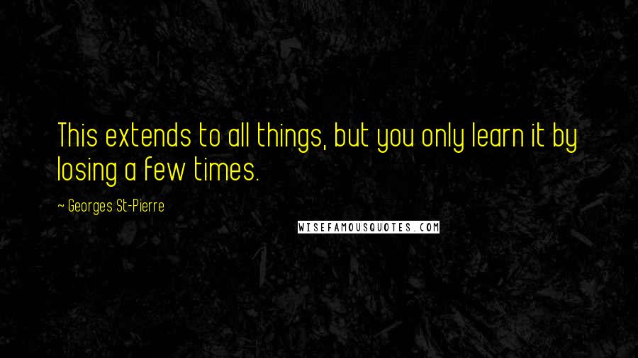 Georges St-Pierre Quotes: This extends to all things, but you only learn it by losing a few times.