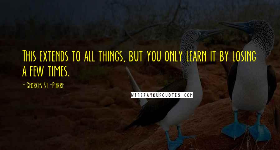 Georges St-Pierre Quotes: This extends to all things, but you only learn it by losing a few times.