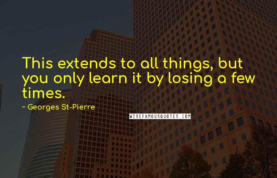 Georges St-Pierre Quotes: This extends to all things, but you only learn it by losing a few times.