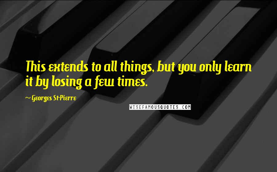 Georges St-Pierre Quotes: This extends to all things, but you only learn it by losing a few times.