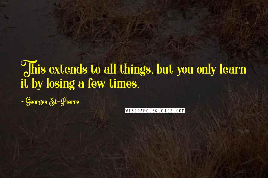 Georges St-Pierre Quotes: This extends to all things, but you only learn it by losing a few times.