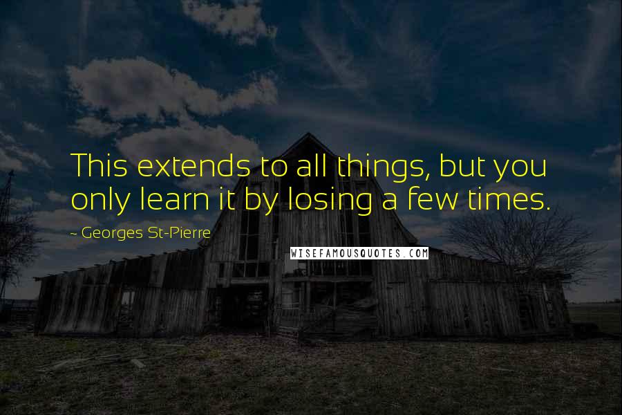 Georges St-Pierre Quotes: This extends to all things, but you only learn it by losing a few times.