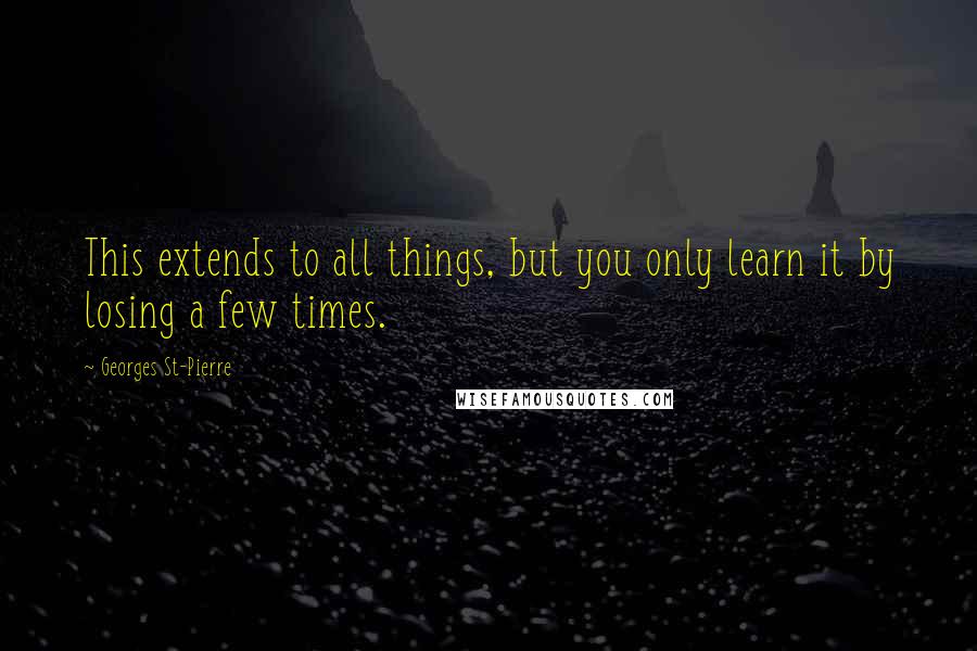 Georges St-Pierre Quotes: This extends to all things, but you only learn it by losing a few times.