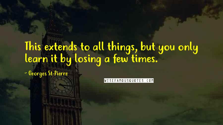 Georges St-Pierre Quotes: This extends to all things, but you only learn it by losing a few times.